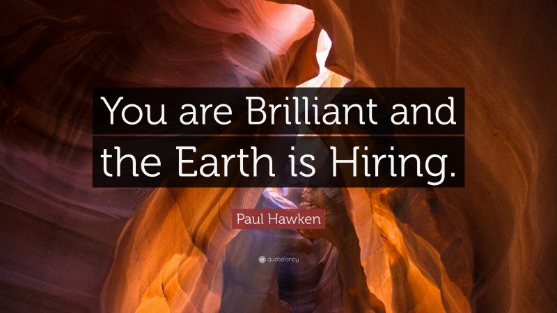 Paul Hawken Quote: “You are Brilliant and the Earth is Hiring.”