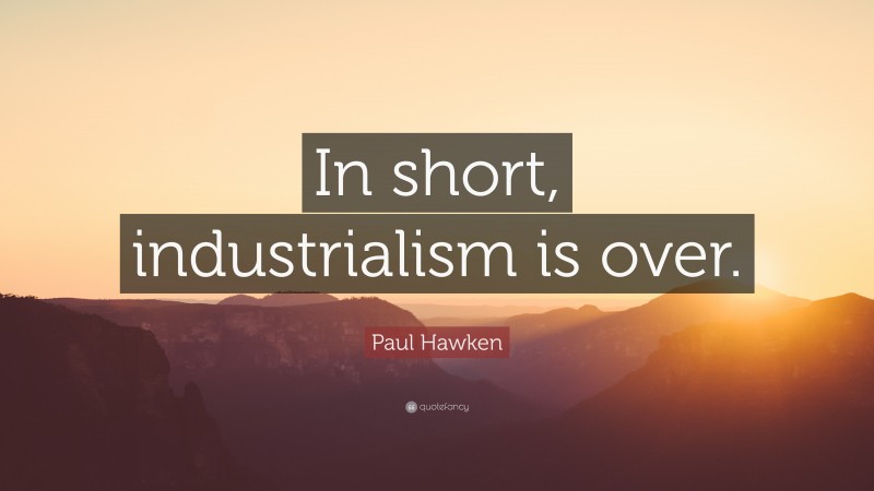 Paul Hawken Quote: “In short, industrialism is over.”