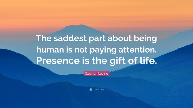 Stephen Levine Quote: “The saddest part about being human is not paying attention. Presence is the gift of life.”