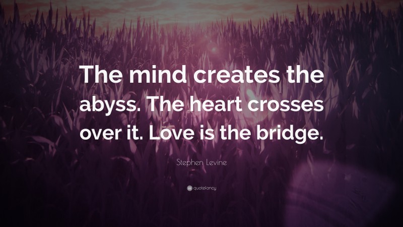 Stephen Levine Quote: “The mind creates the abyss. The heart crosses over it. Love is the bridge.”