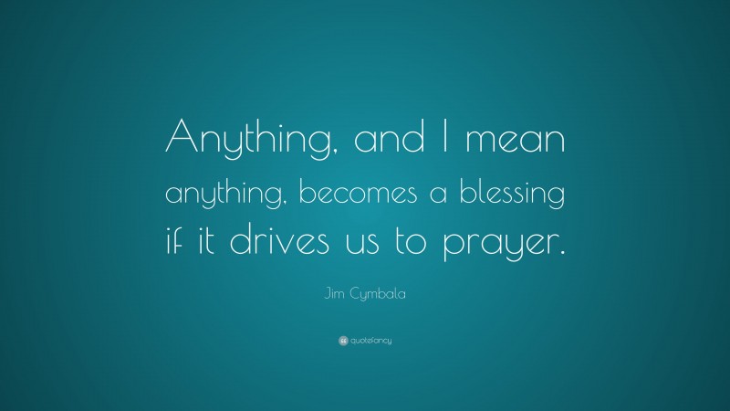 Jim Cymbala Quote: “Anything, and I mean anything, becomes a blessing if it drives us to prayer.”