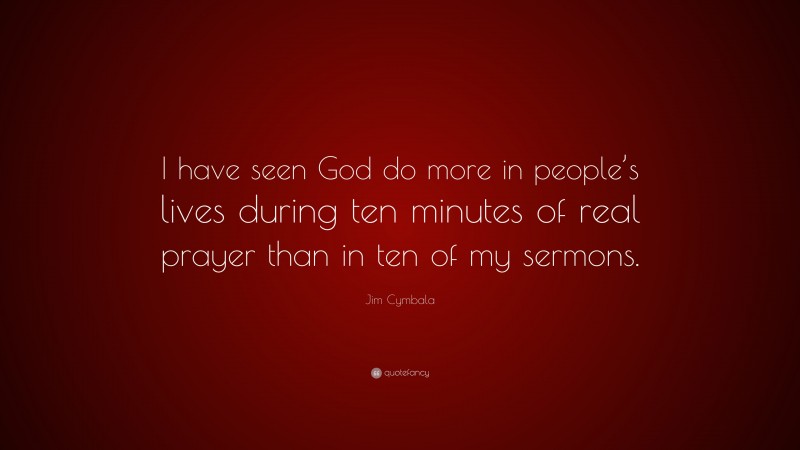 Jim Cymbala Quote: “I have seen God do more in people’s lives during ten minutes of real prayer than in ten of my sermons.”