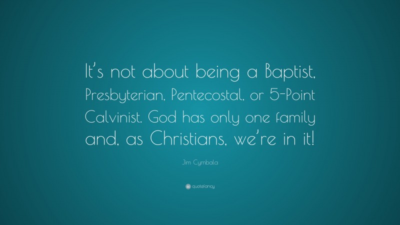 Jim Cymbala Quote: “It’s not about being a Baptist, Presbyterian, Pentecostal, or 5-Point Calvinist. God has only one family and, as Christians, we’re in it!”
