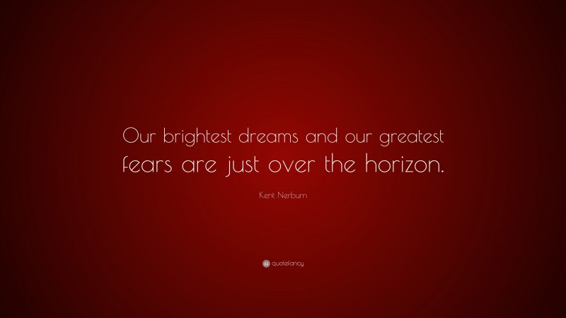 Kent Nerburn Quote: “Our brightest dreams and our greatest fears are just over the horizon.”