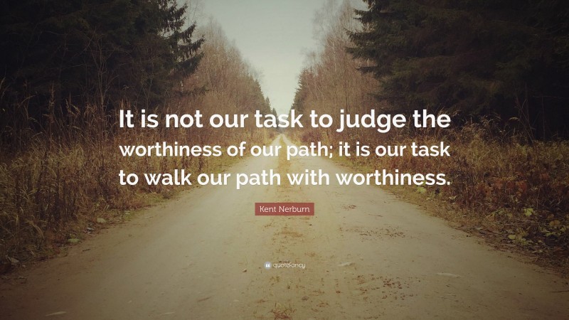 Kent Nerburn Quote: “It is not our task to judge the worthiness of our path; it is our task to walk our path with worthiness.”