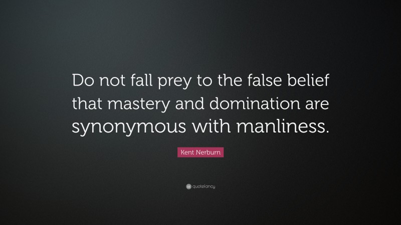 Kent Nerburn Quote: “Do not fall prey to the false belief that mastery and domination are synonymous with manliness.”