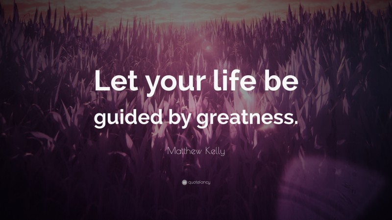 Matthew Kelly Quote: “Let your life be guided by greatness.”