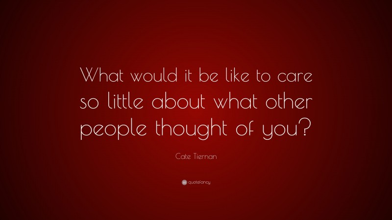 Cate Tiernan Quote: “What would it be like to care so little about what other people thought of you?”