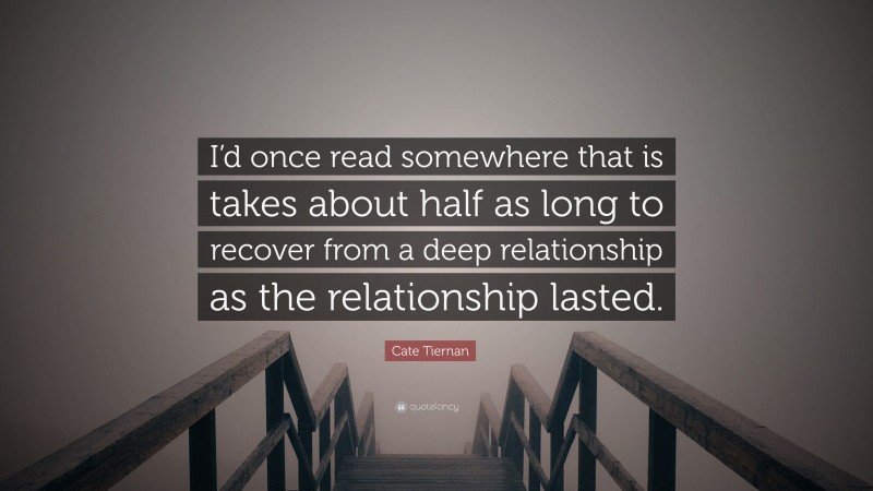 Cate Tiernan Quote: “I’d once read somewhere that is takes about half as long to recover from a deep relationship as the relationship lasted.”