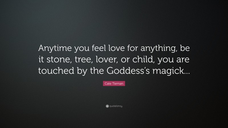 Cate Tiernan Quote: “Anytime you feel love for anything, be it stone, tree, lover, or child, you are touched by the Goddess’s magick...”