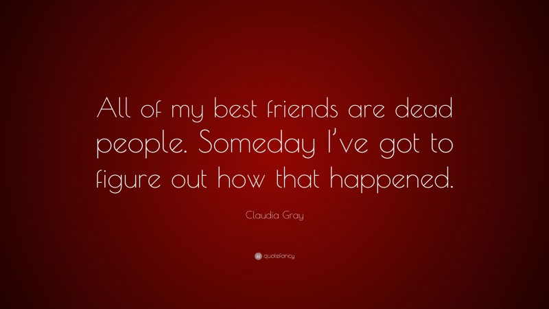 Claudia Gray Quote: “All of my best friends are dead people. Someday I’ve got to figure out how that happened.”