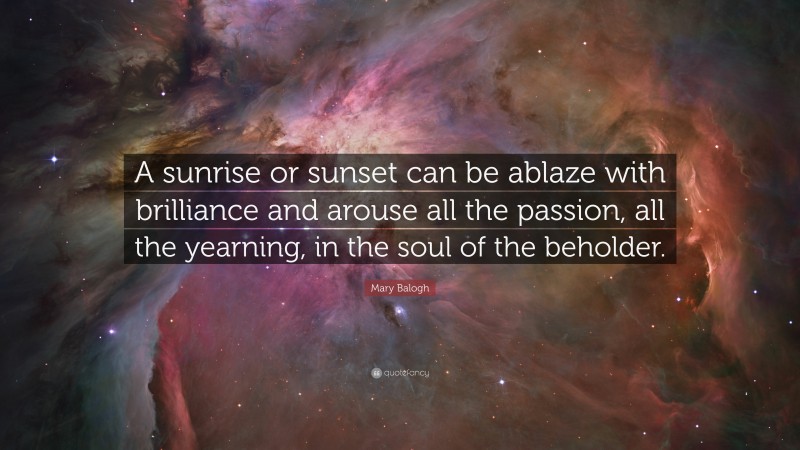 Mary Balogh Quote: “A sunrise or sunset can be ablaze with brilliance and arouse all the passion, all the yearning, in the soul of the beholder.”