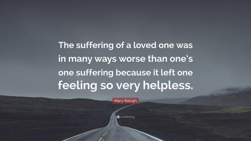 Mary Balogh Quote: “The suffering of a loved one was in many ways worse than one’s one suffering because it left one feeling so very helpless.”