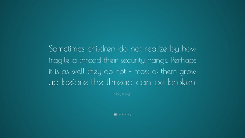 Mary Balogh Quote: “Sometimes children do not realize by how fragile a thread their security hangs. Perhaps it is as well they do not – most of them grow up before the thread can be broken.”