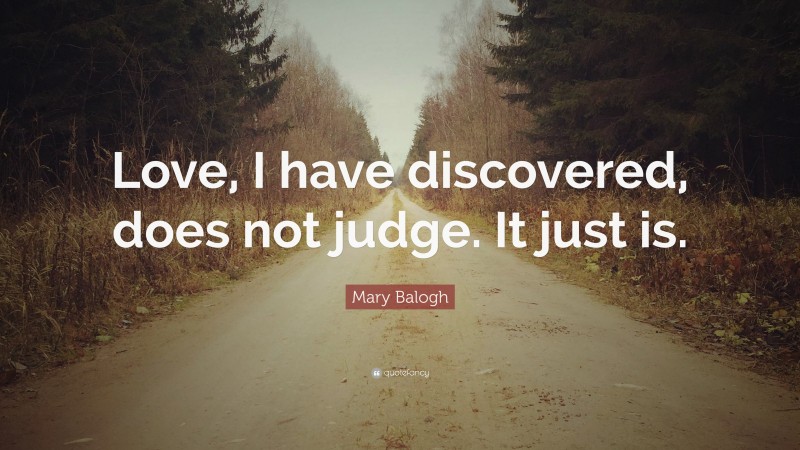 Mary Balogh Quote: “Love, I have discovered, does not judge. It just is.”