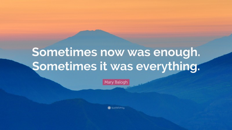 Mary Balogh Quote: “Sometimes now was enough. Sometimes it was everything.”