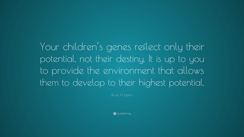 Bruce H. Lipton Quote: “Your children’s genes reflect only their potential, not their destiny. It is up to you to provide the environment that allows them to develop to their highest potential.”
