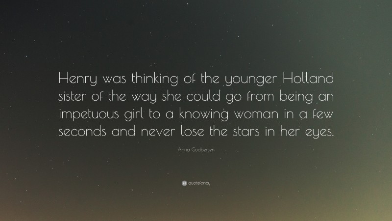 Anna Godbersen Quote: “Henry was thinking of the younger Holland sister of the way she could go from being an impetuous girl to a knowing woman in a few seconds and never lose the stars in her eyes.”