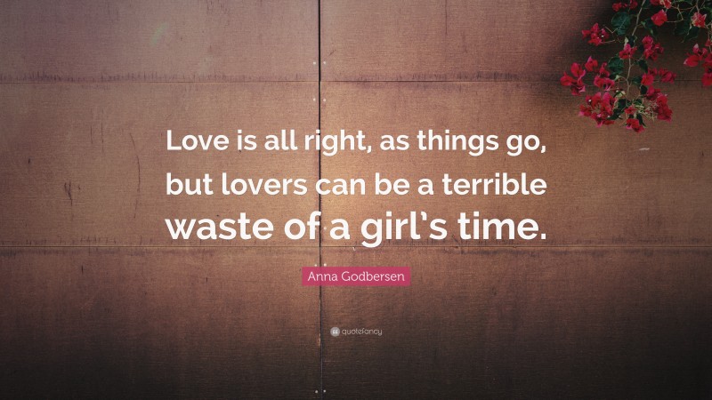 Anna Godbersen Quote: “Love is all right, as things go, but lovers can be a terrible waste of a girl’s time.”