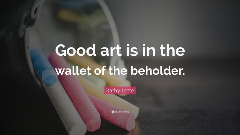 Kathy Lette Quote: “Good art is in the wallet of the beholder.”