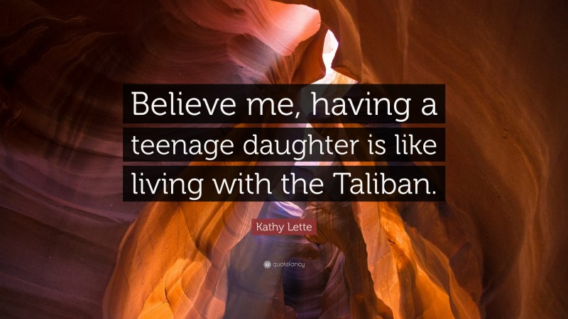 Kathy Lette Quote: “Believe me, having a teenage daughter is like living with the Taliban.”