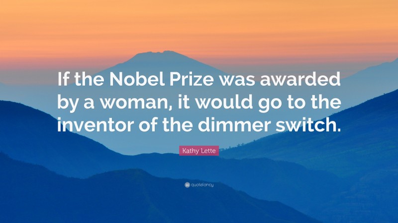Kathy Lette Quote: “If the Nobel Prize was awarded by a woman, it would go to the inventor of the dimmer switch.”