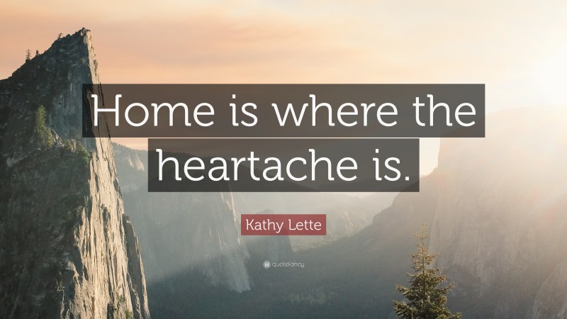 Kathy Lette Quote: “Home is where the heartache is.”