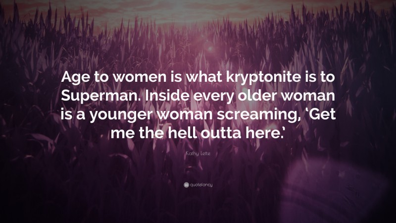 Kathy Lette Quote: “Age to women is what kryptonite is to Superman. Inside every older woman is a younger woman screaming, ‘Get me the hell outta here.’”