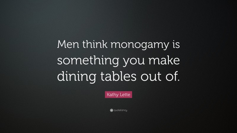 Kathy Lette Quote: “Men think monogamy is something you make dining tables out of.”