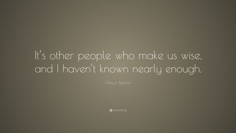 Mary E. Pearson Quote: “It’s other people who make us wise, and I haven’t known nearly enough.”