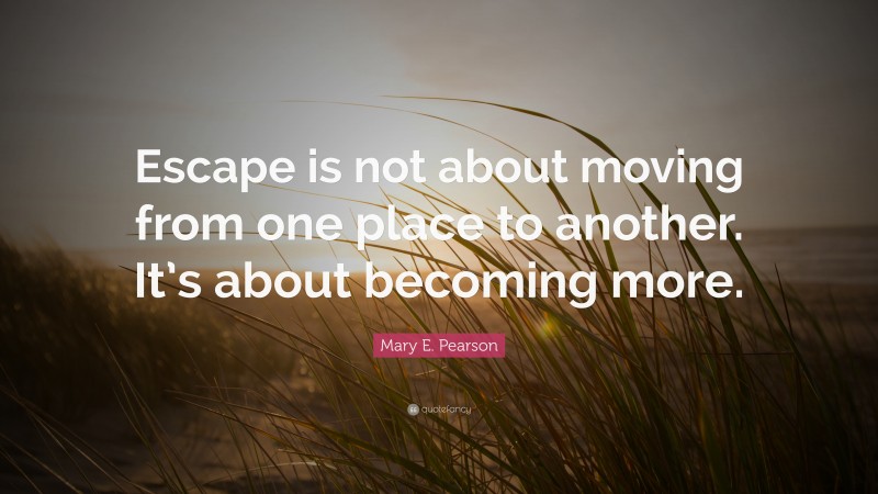 Mary E. Pearson Quote: “Escape is not about moving from one place to another. It’s about becoming more.”