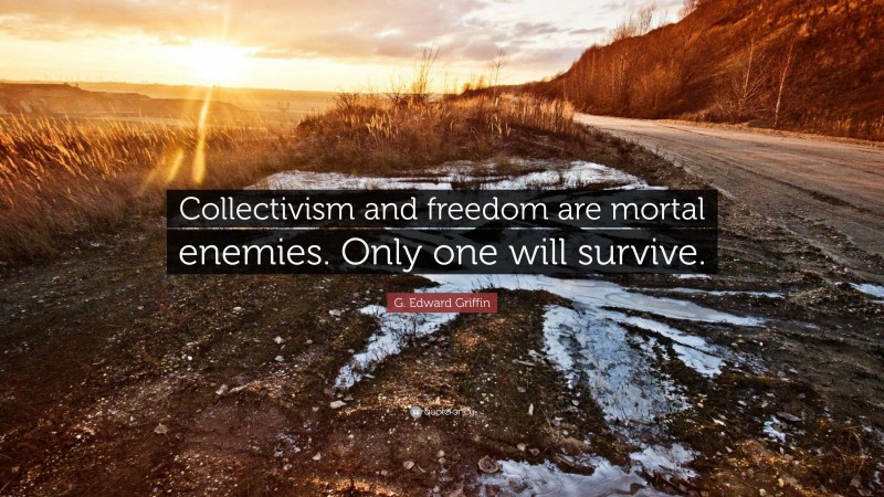 G. Edward Griffin Quote: “Collectivism and freedom are mortal enemies. Only one will survive.”