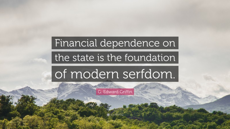 G. Edward Griffin Quote: “Financial dependence on the state is the foundation of modern serfdom.”