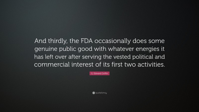 G. Edward Griffin Quote: “And thirdly, the FDA occasionally does some genuine public good with whatever energies it has left over after serving the vested political and commercial interest of its first two activities.”