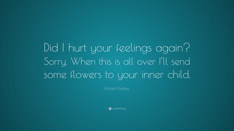 Richard Kadrey Quote: “Did I hurt your feelings again? Sorry. When this is all over I’ll send some flowers to your inner child.”