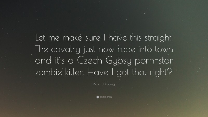 Richard Kadrey Quote: “Let me make sure I have this straight. The cavalry just now rode into town and it’s a Czech Gypsy porn-star zombie killer. Have I got that right?”