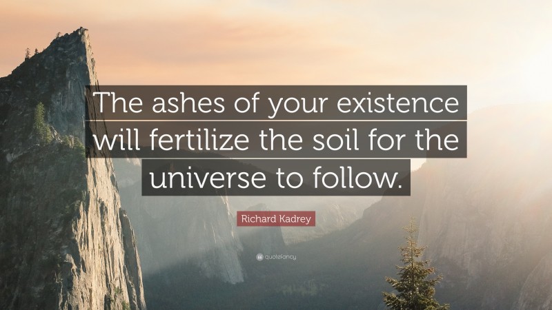Richard Kadrey Quote: “The ashes of your existence will fertilize the soil for the universe to follow.”