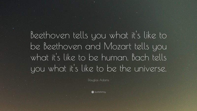 Douglas Adams Quote: “Beethoven tells you what it's like to be Beethoven and Mozart tells you what it's like to be human. Bach tells you what it's like to be the universe.”