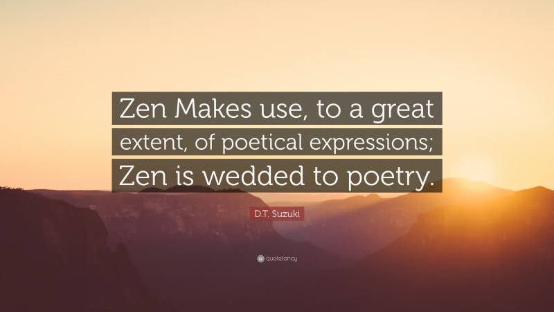 D.T. Suzuki Quote: “Zen Makes use, to a great extent, of poetical expressions; Zen is wedded to poetry.”