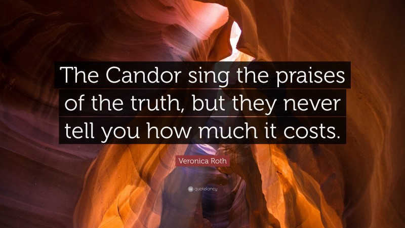 Veronica Roth Quote: “The Candor sing the praises of the truth, but they never tell you how much it costs.”
