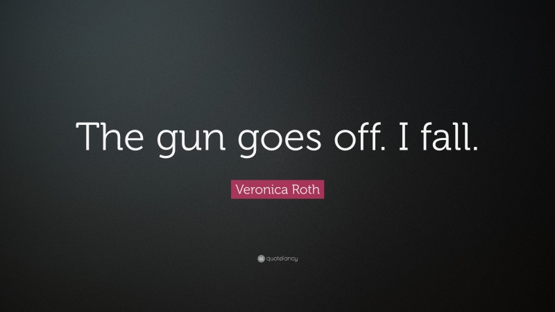 Veronica Roth Quote: “The gun goes off. I fall.”
