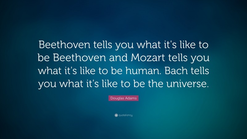 Douglas Adams Quote: “Beethoven tells you what it's like to be Beethoven and Mozart tells you what it's like to be human. Bach tells you what it's like to be the universe.”