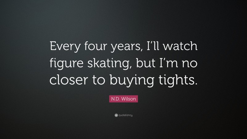 N.D. Wilson Quote: “Every four years, I’ll watch figure skating, but I’m no closer to buying tights.”