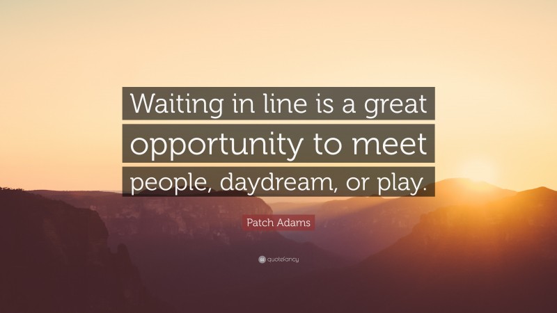 Patch Adams Quote: “Waiting in line is a great opportunity to meet people, daydream, or play.”