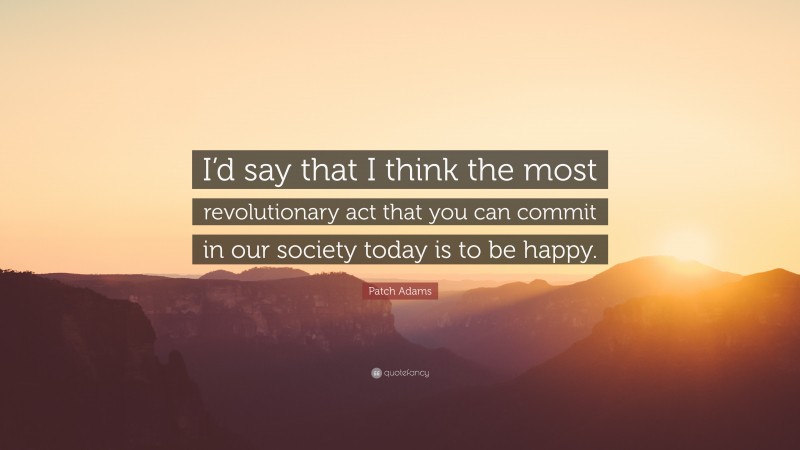 Patch Adams Quote: “I’d say that I think the most revolutionary act that you can commit in our society today is to be happy.”