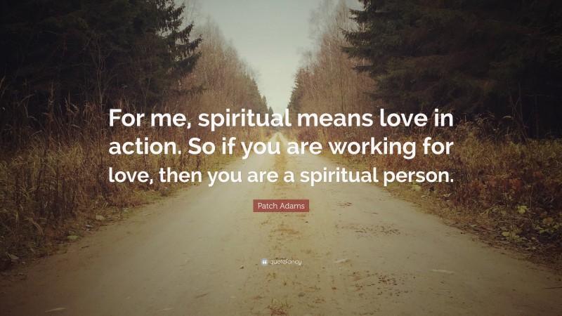 Patch Adams Quote: “For me, spiritual means love in action. So if you are working for love, then you are a spiritual person.”