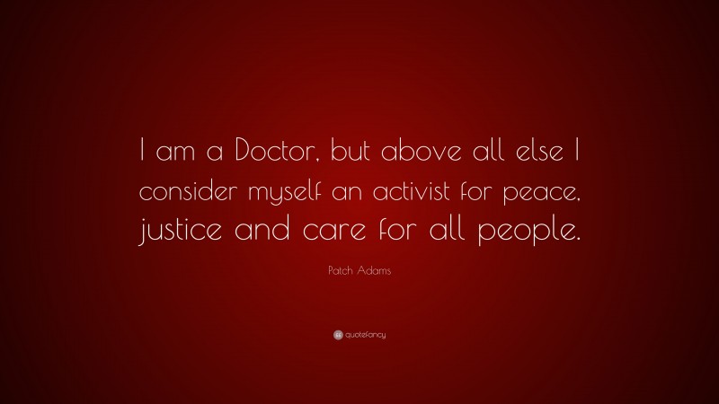 Patch Adams Quote: “I am a Doctor, but above all else I consider myself an activist for peace, justice and care for all people.”