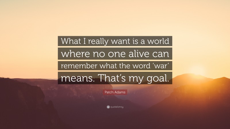 Patch Adams Quote: “What I really want is a world where no one alive can remember what the word ‘war’ means. That’s my goal.”