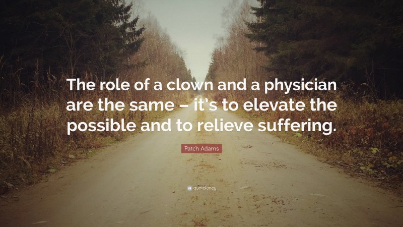 Patch Adams Quote: “The role of a clown and a physician are the same – it’s to elevate the possible and to relieve suffering.”