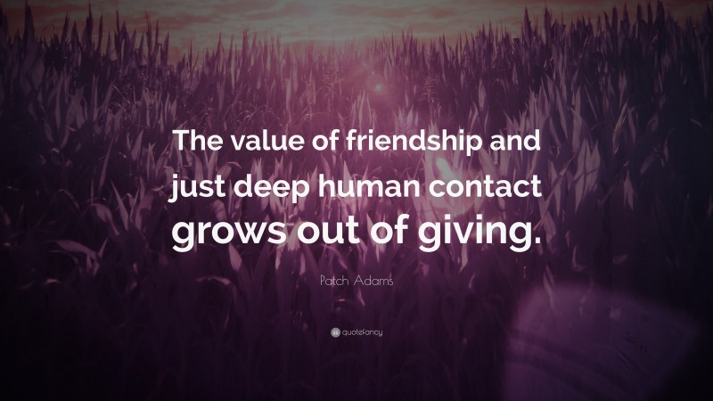 Patch Adams Quote: “The value of friendship and just deep human contact grows out of giving.”